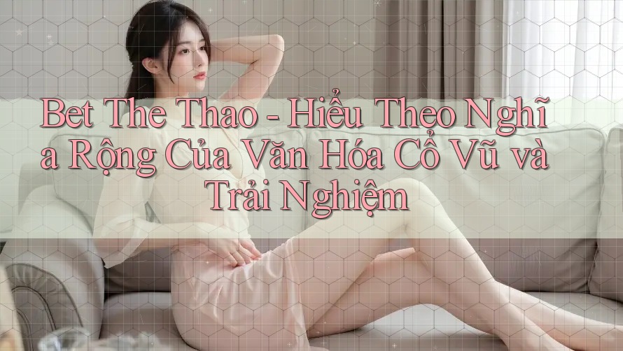 Bet The Thao - Hiểu Theo Nghĩa Rộng Của Văn Hóa Cổ Vũ và Trải Nghiệm Bet The Thao - Hiểu Theo Nghĩa Rộng Của Văn Hóa Cổ Vũ và Trải Nghiệm