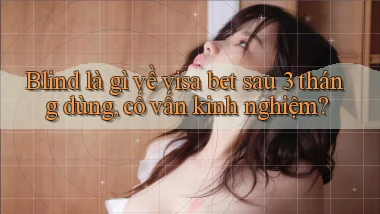 blind là gì về visa bet sau 3 tháng dùng, cố vấn kinh nghiệm