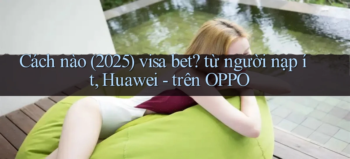 Cách nào (2025) visa bet từ người nạp ít, Huawei   trên OPPO