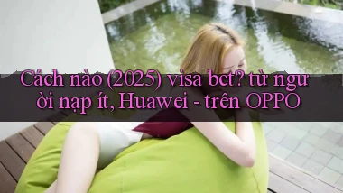 Cách nào (2025) visa bet từ người nạp ít, Huawei   trên OPPO