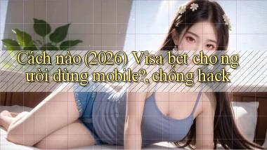 Cách nào (2026) Visa bet cho người dùng mobile, chống hack