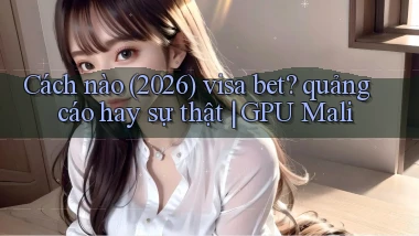 Cách nào (2026) visa bet quảng cáo hay sự thật GPU Mali