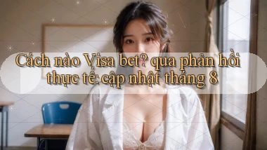 Cách nào Visa bet qua phản hồi thực tế cập nhật tháng 8