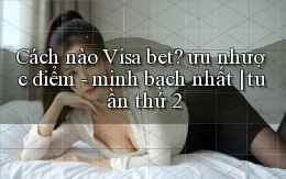 Cách nào Visa bet ưu nhược điểm   minh bạch nhất tuần thứ 2