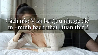 Cách nào Visa bet ưu nhược điểm   minh bạch nhất tuần thứ 2