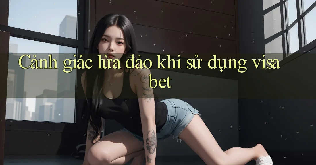 Cảnh giác lừa đảo khi sử dụng visa bet Cảnh giác lừa đảo khi sử dụng visa bet