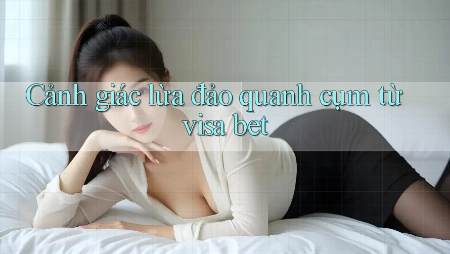 Cảnh giác lừa đảo quanh cụm từ visa bet