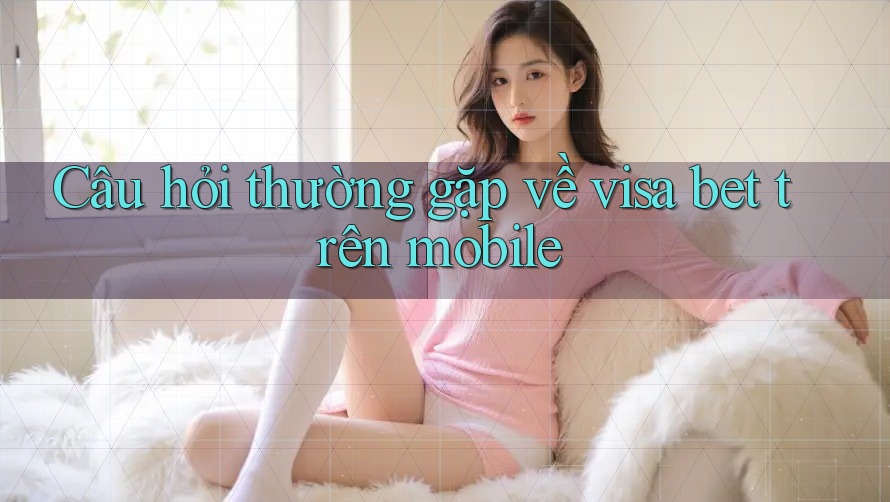 Câu hỏi thường gặp về visa bet trên mobile Câu hỏi thường gặp về visa bet trên mobile