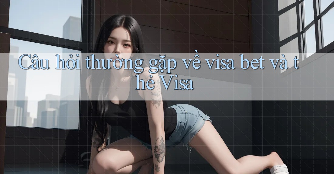 Câu hỏi thường gặp về visa bet và thẻ Visa Câu hỏi thường gặp về visa bet và thẻ Visa