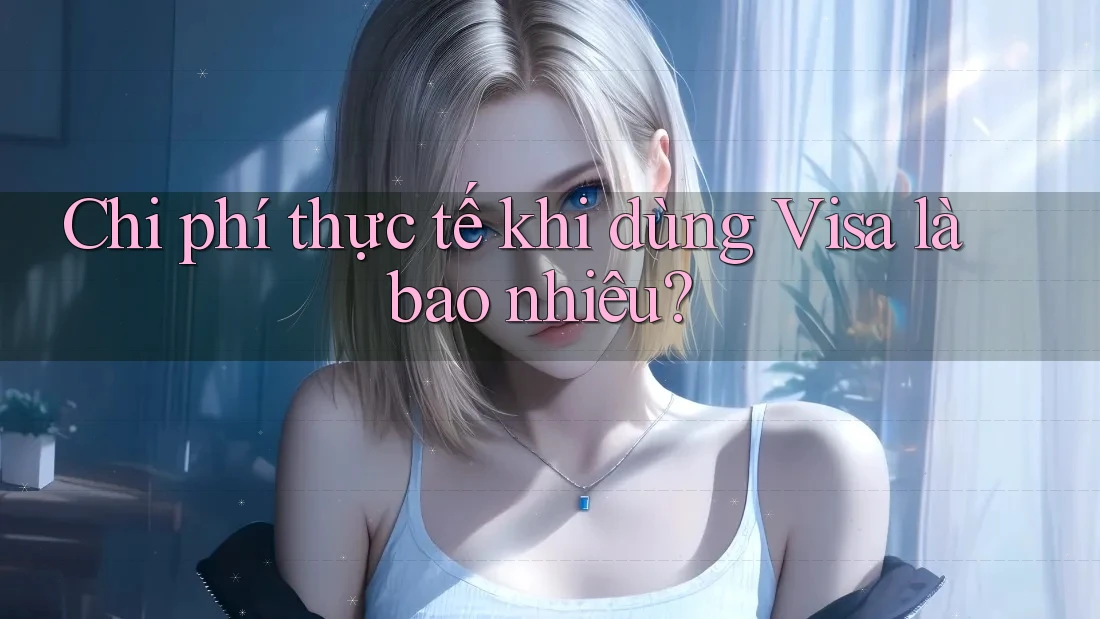 Chi phí thực tế khi dùng Visa là bao nhiêu?