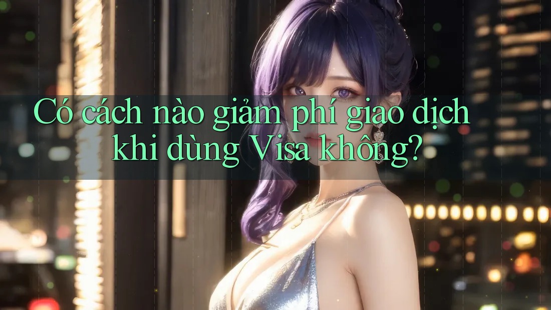 Có cách nào giảm phí giao dịch khi dùng Visa không? Có cách nào giảm phí giao dịch khi dùng Visa không?