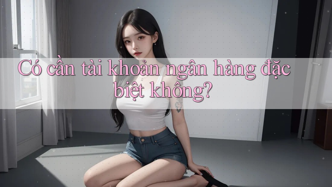 Có cần tài khoản ngân hàng đặc biệt không? Có cần tài khoản ngân hàng đặc biệt không?