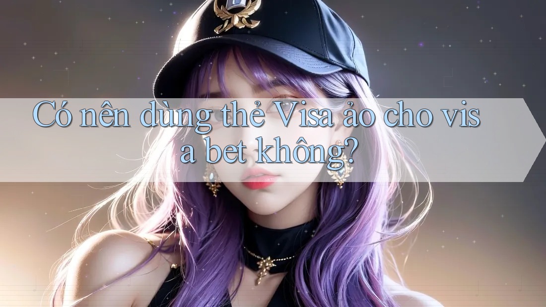 Có nên dùng thẻ Visa ảo cho visa bet không?