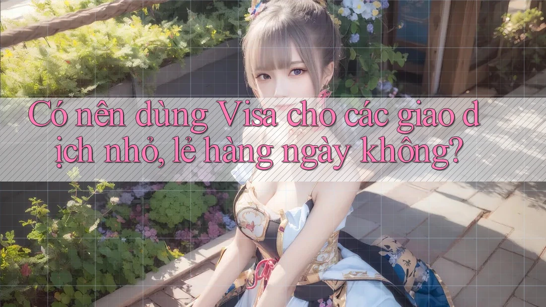Có nên dùng Visa cho các giao dịch nhỏ, lẻ hàng ngày không? Có nên dùng Visa cho các giao dịch nhỏ, lẻ hàng ngày không?