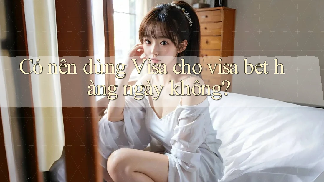 Có nên dùng Visa cho visa bet hàng ngày không? Có nên dùng Visa cho visa bet hàng ngày không?