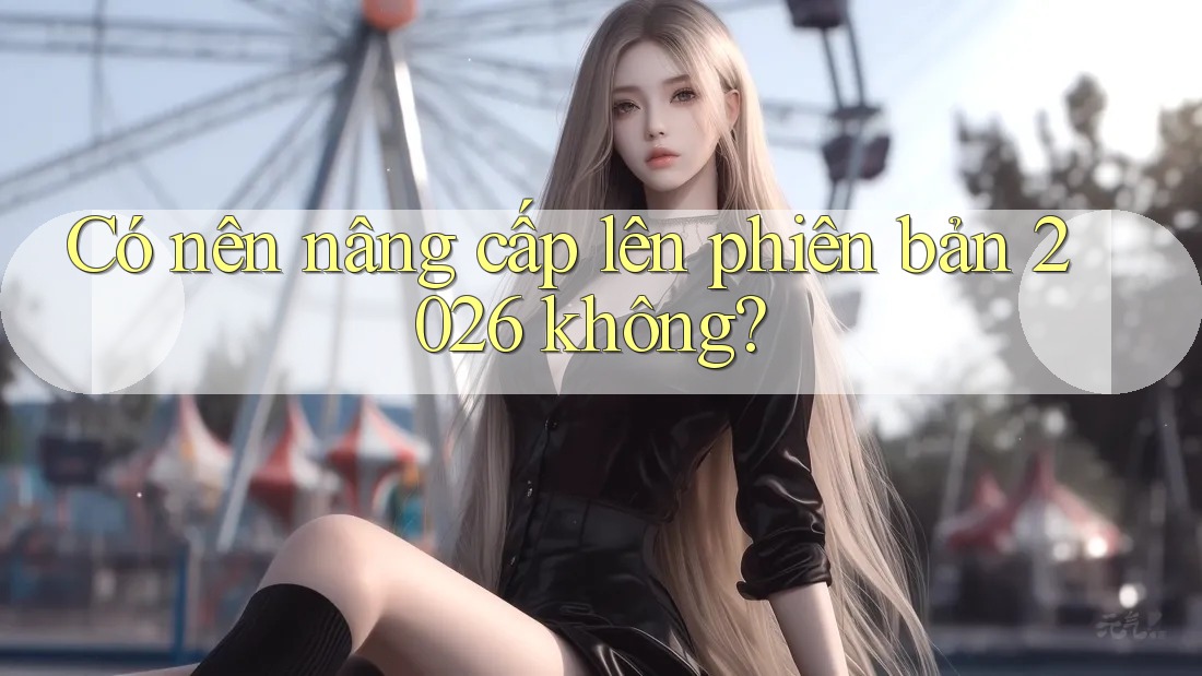 Có nên nâng cấp lên phiên bản 2026 không?