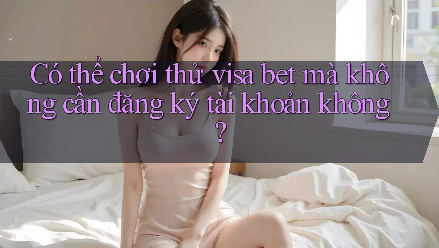 Có thể chơi thử visa bet mà không cần đăng ký tài khoản không? Có thể chơi thử visa bet mà không cần đăng ký tài khoản không?