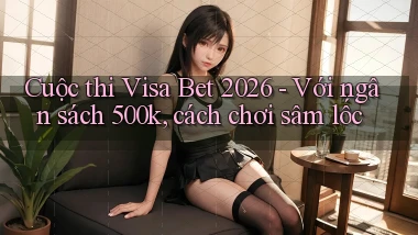 cuộc thi visa bet 2026   với ngân sách 500k, cách chơi sâm lốc