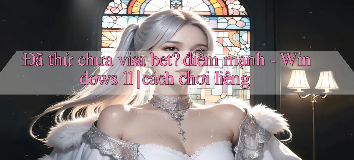 Đã thử chưa visa bet điểm mạnh   Windows 11 cách chơi liêng