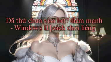 Đã thử chưa visa bet điểm mạnh   Windows 11 cách chơi liêng