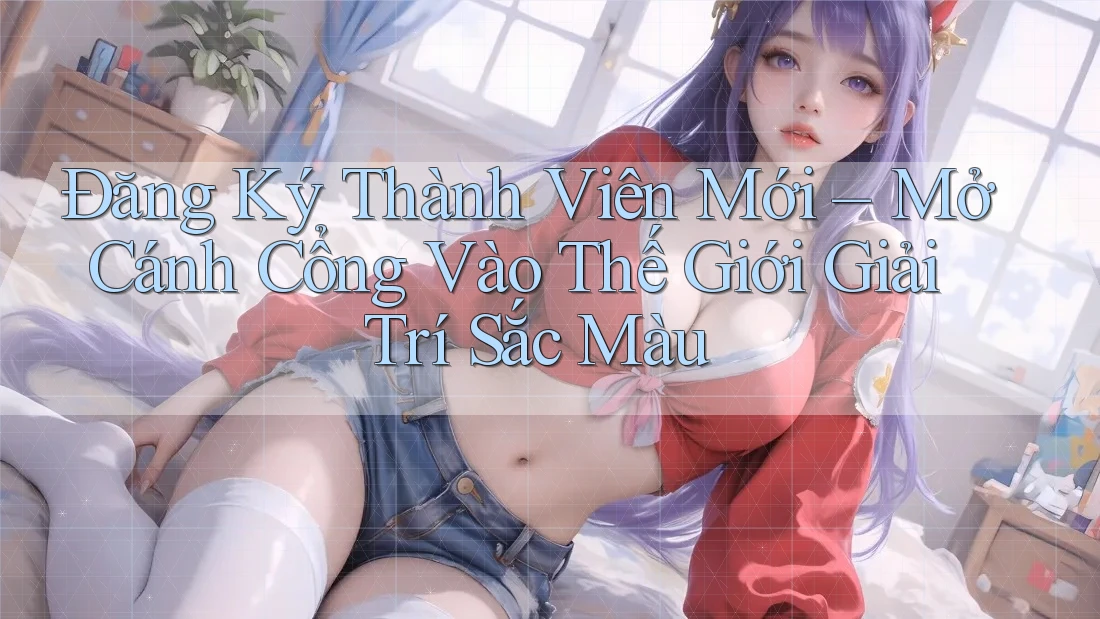 Đăng Ký Thành Viên Mới – Mở Cánh Cổng Vào Thế Giới Giải Trí Sắc Màu