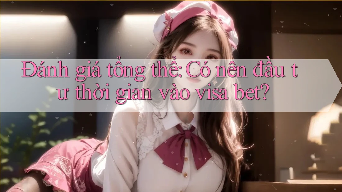 Đánh giá tổng thể: Có nên đầu tư thời gian vào visa bet?
