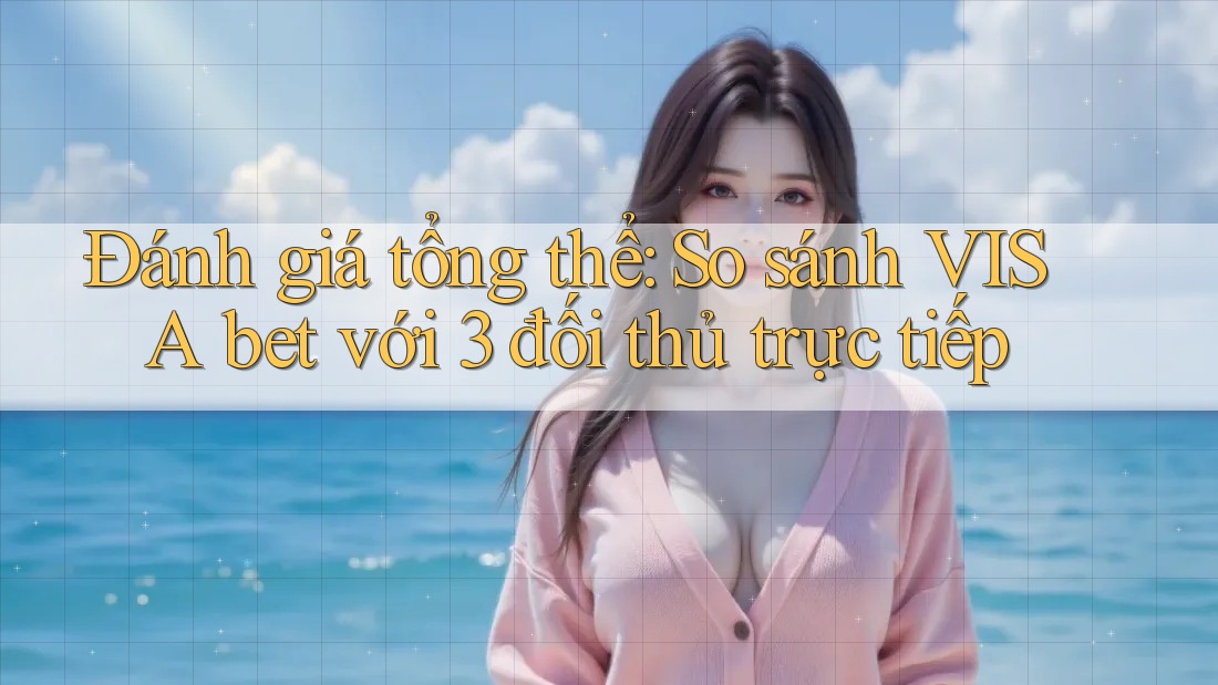 Đánh giá tổng thể: So sánh VISA bet với 3 đối thủ trực tiếp