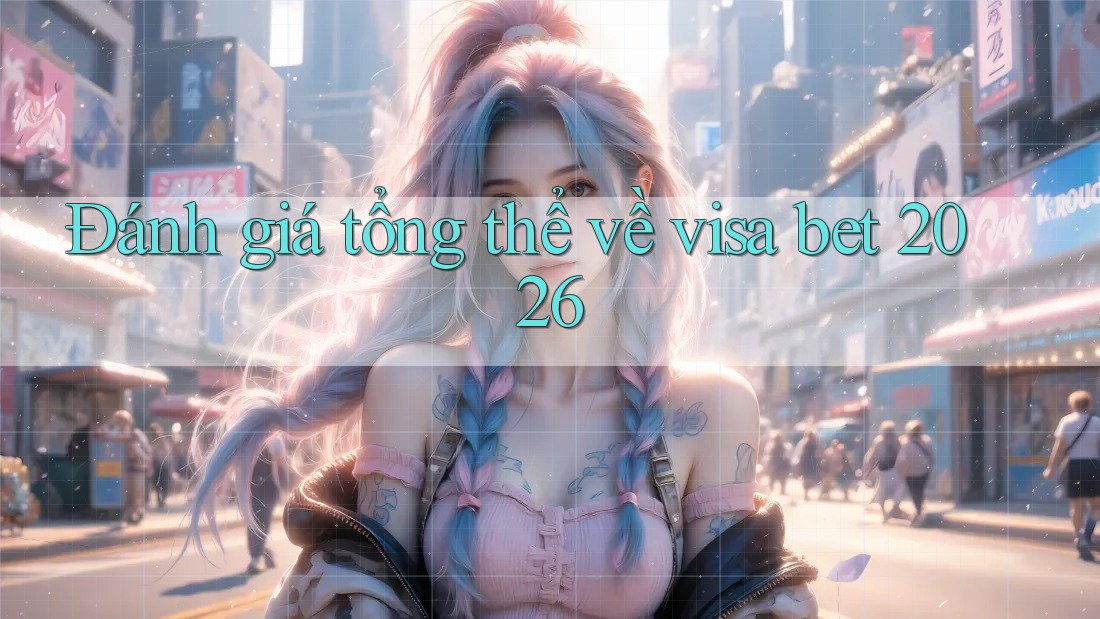 Đánh giá tổng thể về visa bet 2026