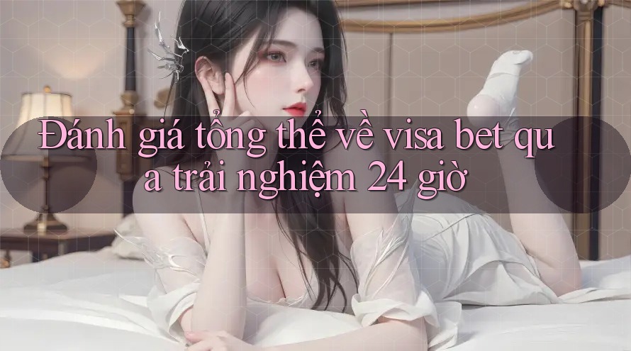 Đánh giá tổng thể về visa bet qua trải nghiệm 24 giờ