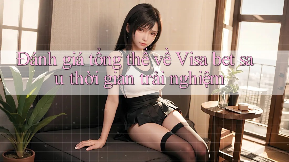 Đánh giá tổng thể về Visa bet sau thời gian trải nghiệm