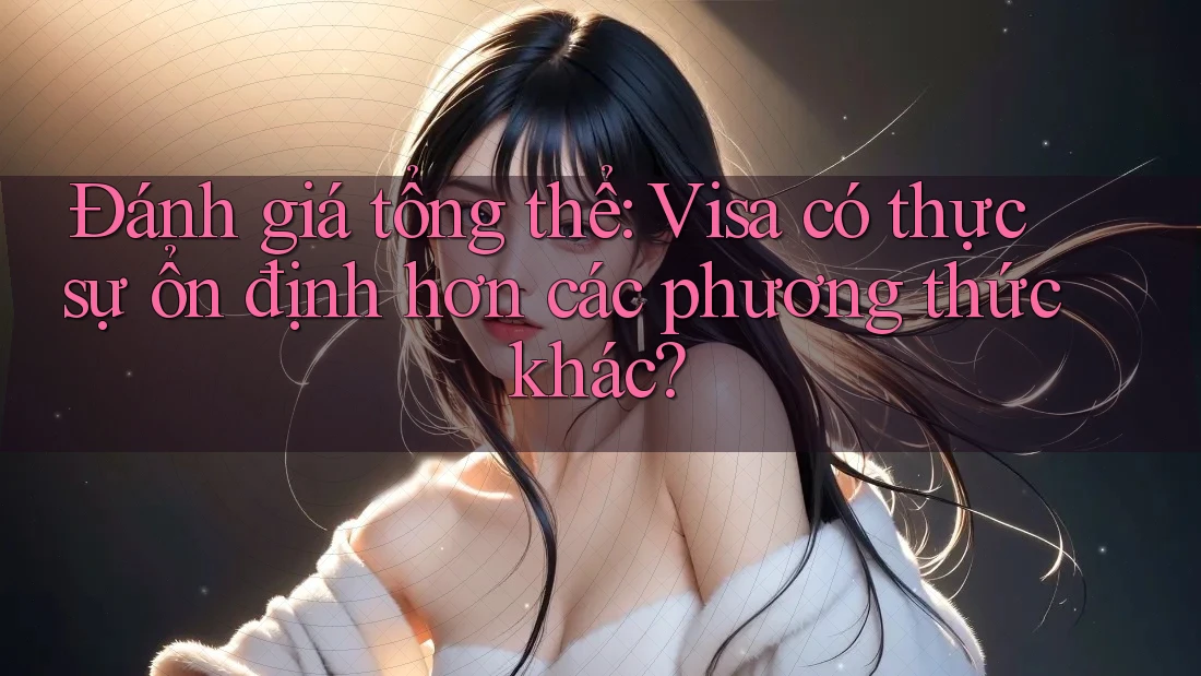 Đánh giá tổng thể: Visa có thực sự ổn định hơn các phương thức khác? Đánh giá tổng thể: Visa có thực sự ổn định hơn các phương thức khác?