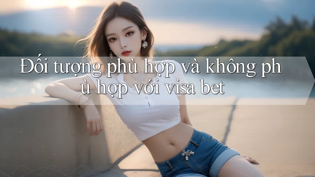 Đối tượng phù hợp và không phù hợp với visa bet Đối tượng phù hợp và không phù hợp với visa bet