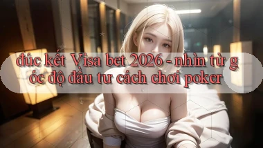 đúc kết Visa bet 2026   nhìn từ góc độ đầu tư cách chơi poker