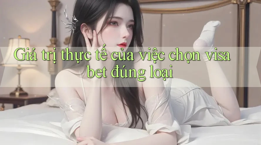 Giá trị thực tế của việc chọn visa bet đúng loại Giá trị thực tế của việc chọn visa bet đúng loại