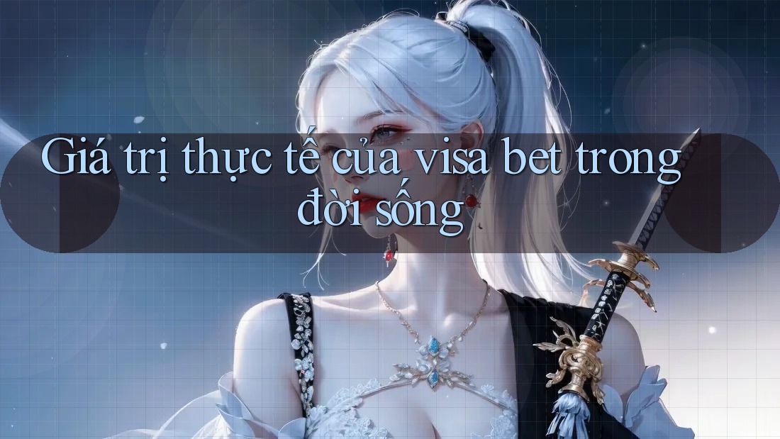 Giá trị thực tế của visa bet trong đời sống Giá trị thực tế của visa bet trong đời sống