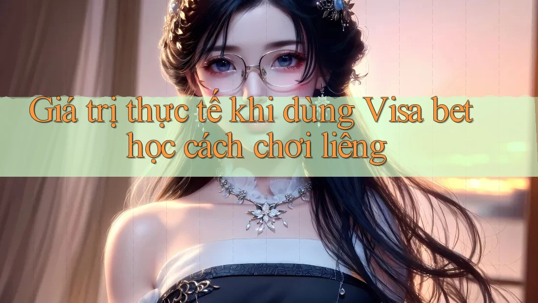 Giá trị thực tế khi dùng Visa bet học cách chơi liêng