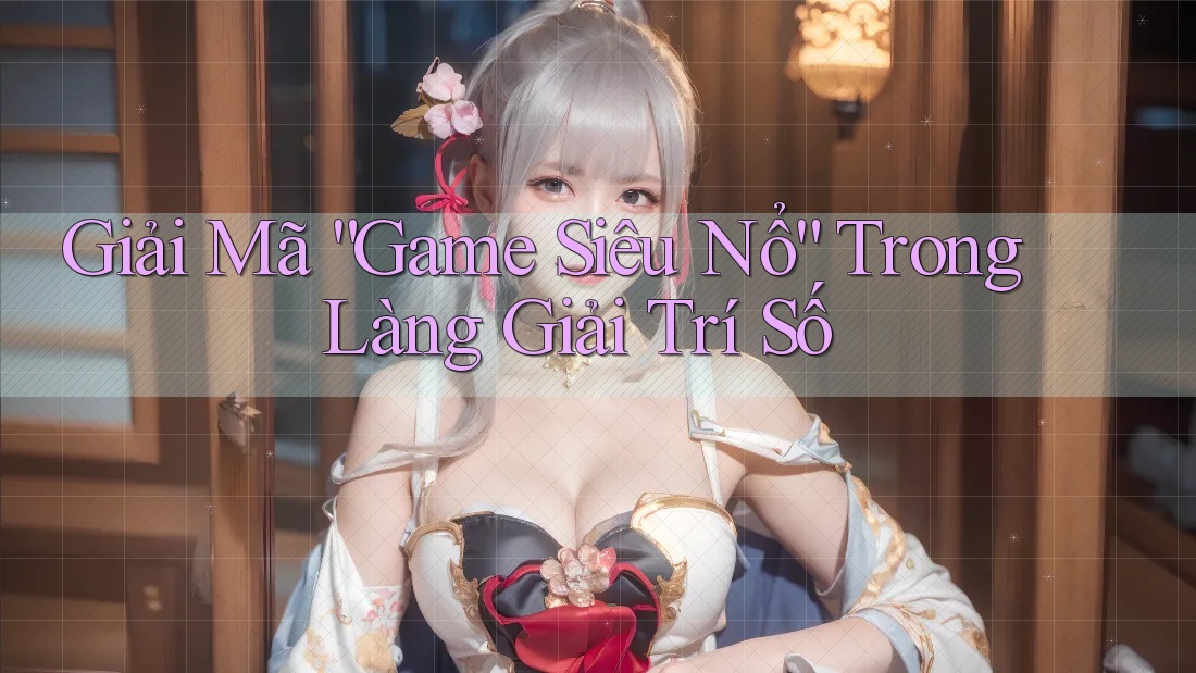 Giải Mã “Game Siêu Nổ” Trong Làng Giải Trí Số Giải Mã “Game Siêu Nổ” Trong Làng Giải Trí Số