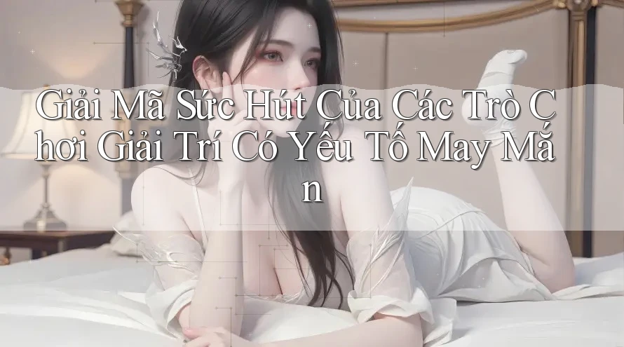 Giải Mã Sức Hút Của Các Trò Chơi Giải Trí Có Yếu Tố May Mắn Giải Mã Sức Hút Của Các Trò Chơi Giải Trí Có Yếu Tố May Mắn