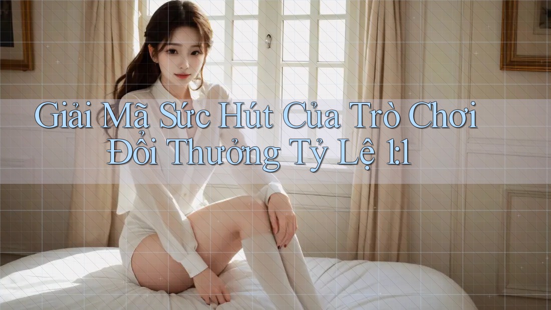 Giải Mã Sức Hút Của Trò Chơi Đổi Thưởng Tỷ Lệ 1: 1