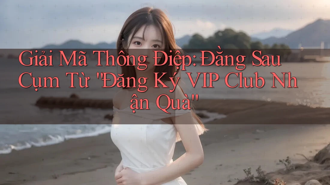 Giải Mã Thông Điệp: Đằng Sau Cụm Từ “Đăng Ký VIP Club Nhận Quà”