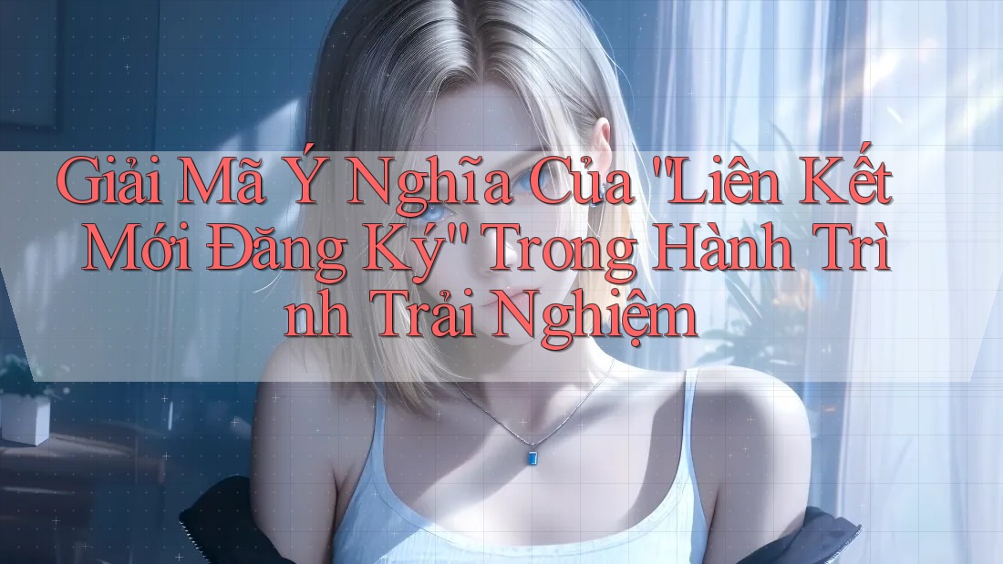 Giải Mã Ý Nghĩa Của “Liên Kết Mới Đăng Ký” Trong Hành Trình Trải Nghiệm Giải Mã Ý Nghĩa Của “Liên Kết Mới Đăng Ký” Trong Hành Trình Trải Nghiệm