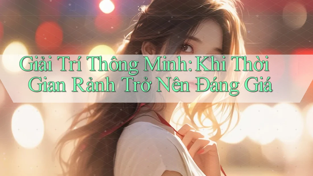 Giải Trí Thông Minh: Khi Thời Gian Rảnh Trở Nên Đáng Giá Giải Trí Thông Minh: Khi Thời Gian Rảnh Trở Nên Đáng Giá