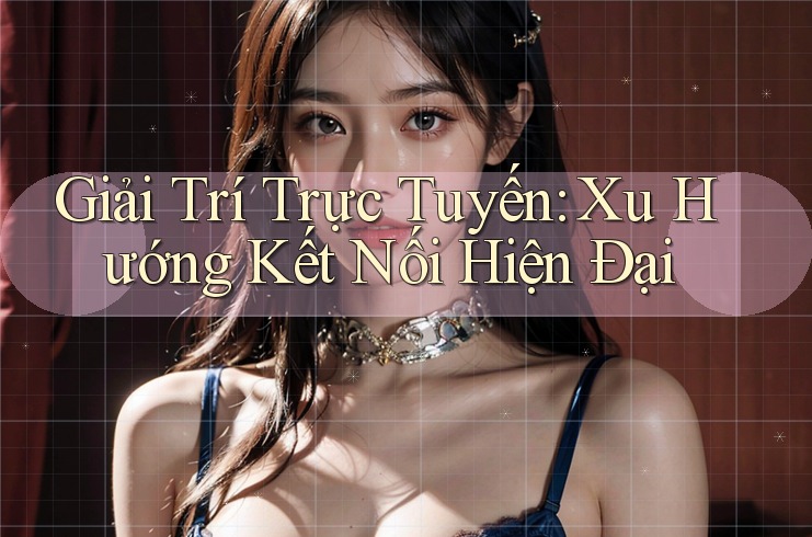 Giải Trí Trực Tuyến: Xu Hướng Kết Nối Hiện Đại Giải Trí Trực Tuyến: Xu Hướng Kết Nối Hiện Đại
