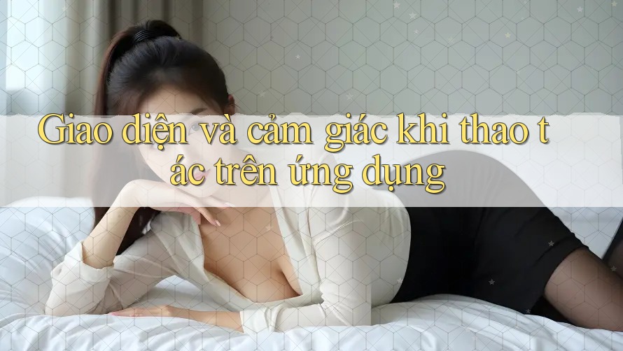 Giao diện và cảm giác khi thao tác trên ứng dụng Giao diện và cảm giác khi thao tác trên ứng dụng