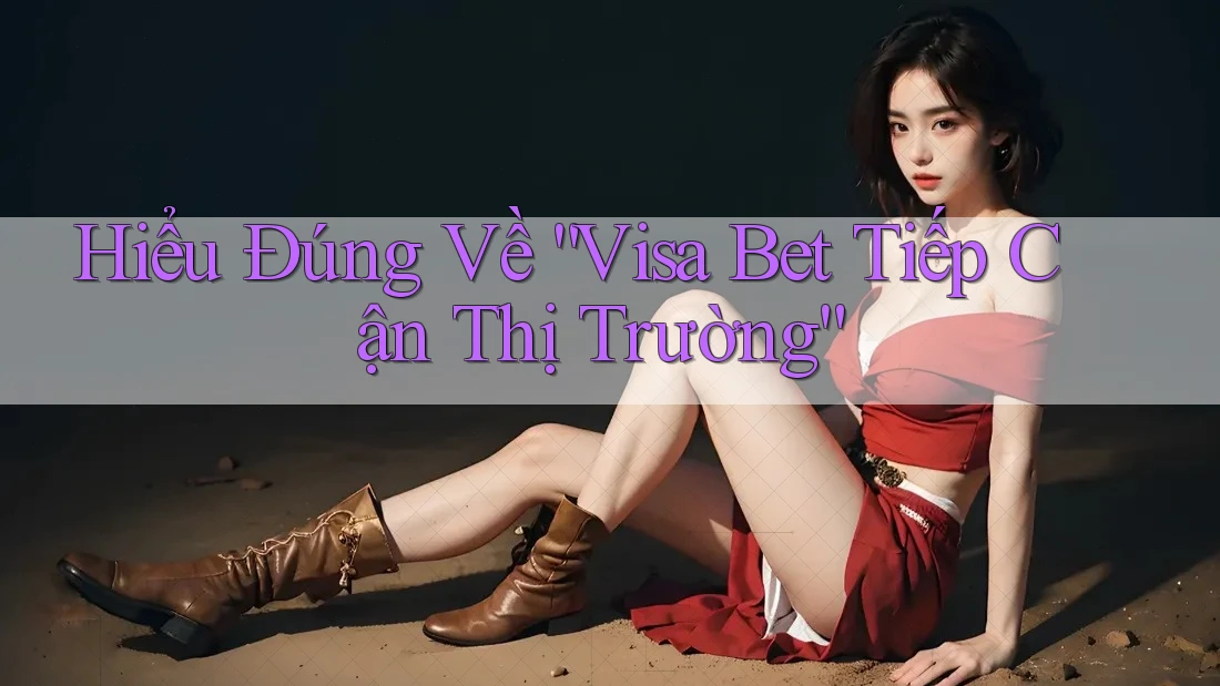 Hiểu Đúng Về “Visa Bet Tiếp Cận Thị Trường”