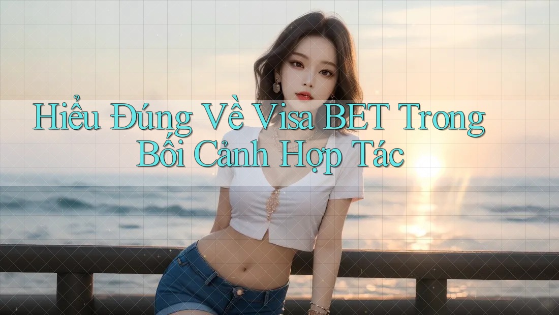 Hiểu Đúng Về Visa BET Trong Bối Cảnh Hợp Tác Hiểu Đúng Về Visa BET Trong Bối Cảnh Hợp Tác