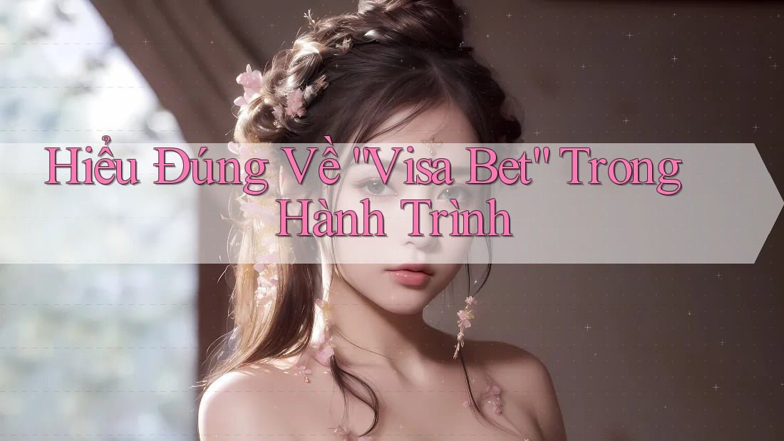 Hiểu Đúng Về “Visa Bet” Trong Hành Trình