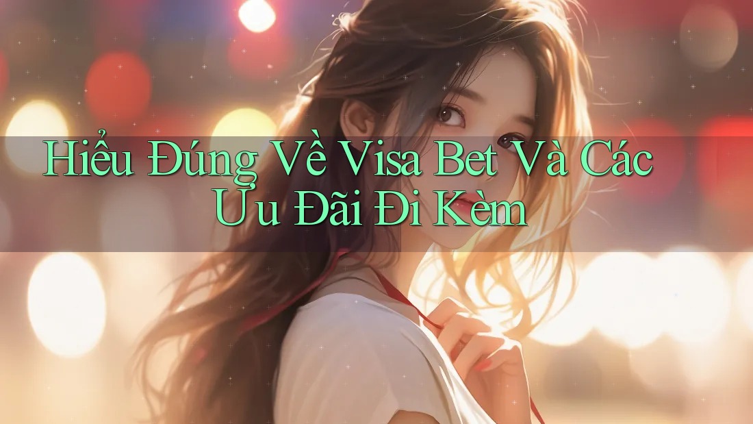 Hiểu Đúng Về Visa Bet Và Các Ưu Đãi Đi Kèm
