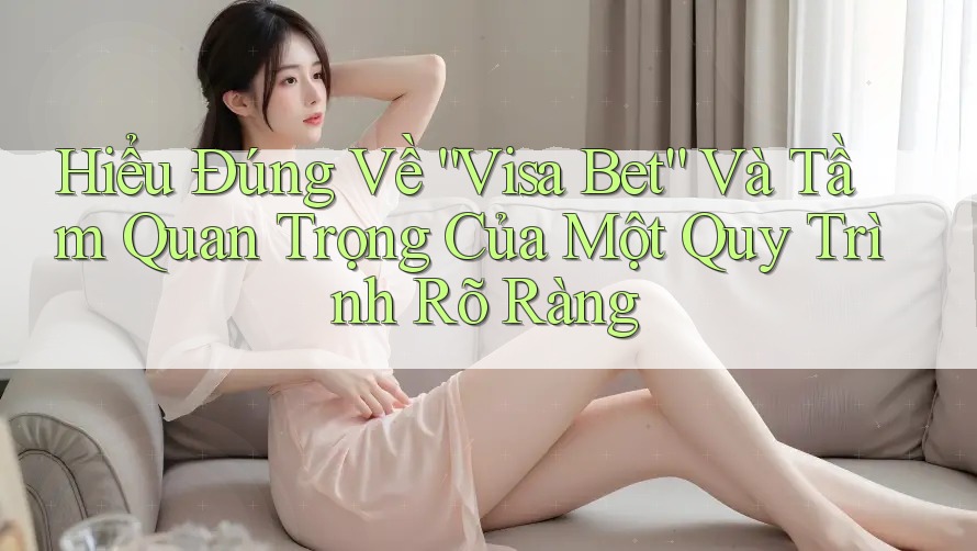 Hiểu Đúng Về “Visa Bet” Và Tầm Quan Trọng Của Một Quy Trình Rõ Ràng Hiểu Đúng Về “Visa Bet” Và Tầm Quan Trọng Của Một Quy Trình Rõ Ràng