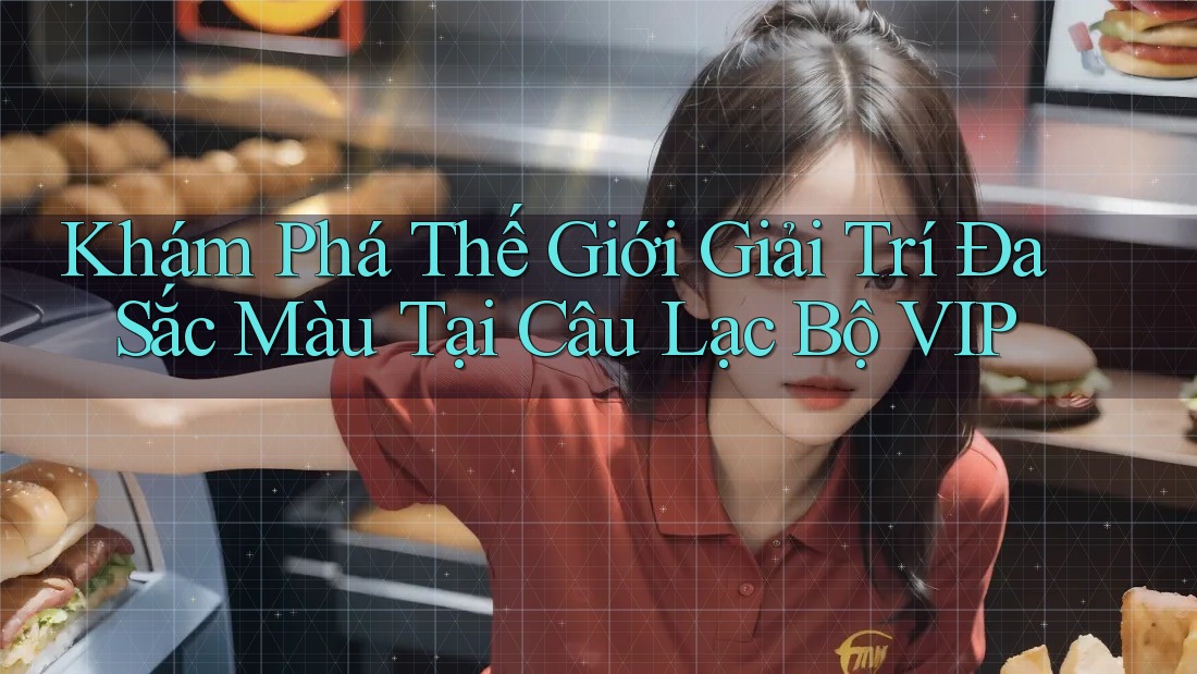 Khám Phá Thế Giới Giải Trí Đa Sắc Màu Tại Câu Lạc Bộ VIP